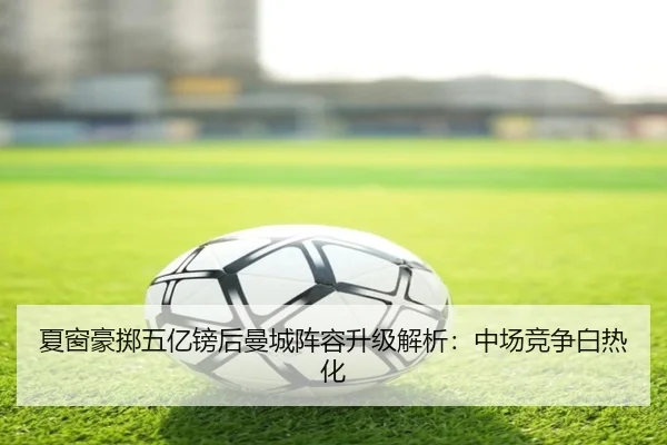 夏窗豪掷五亿镑后曼城阵容升级解析：中场竞争白热化