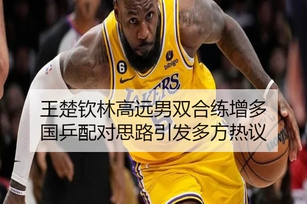 王楚钦林高远男双合练增多 国乒配对思路引发多方热议